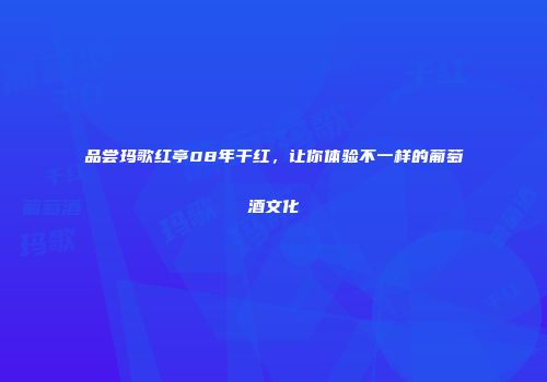 品尝玛歌红亭08年干红，让你体验不一样的葡萄酒文化