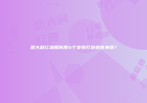 意大利红酒如何用5个步骤打造销售神器？