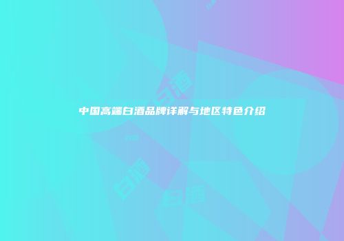中国高端白酒品牌详解与地区特色介绍