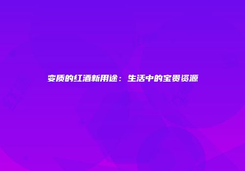 变质的红酒新用途：生活中的宝贵资源