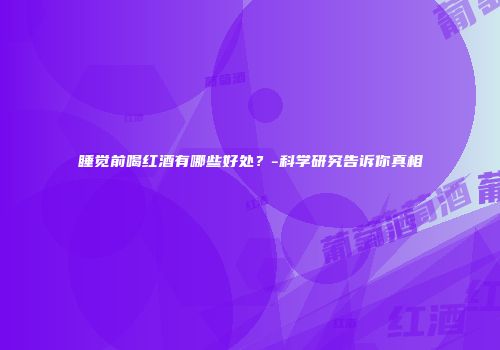 睡觉前喝红酒有哪些好处？-科学研究告诉你真相