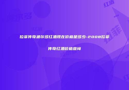 拉菲传奇波尔多红酒现在价格是多少-2008拉菲传奇红酒价格查询