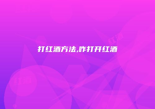 打红酒方法,咋打开红酒
