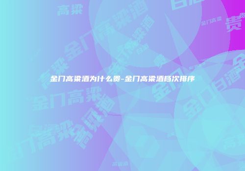 金门高粱酒为什么贵-金门高粱酒档次排序