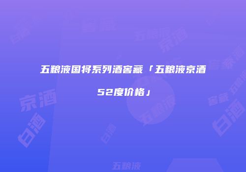 五粮液国将系列酒窖藏「五粮液京酒52度价格」
