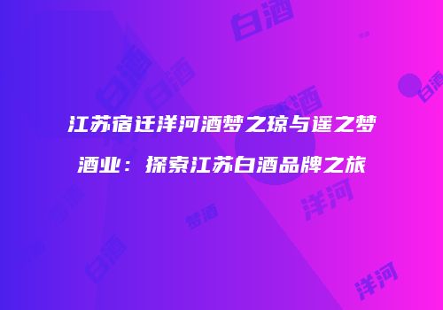 江苏宿迁洋河酒梦之琼与遥之梦酒业：探索江苏白酒品牌之旅