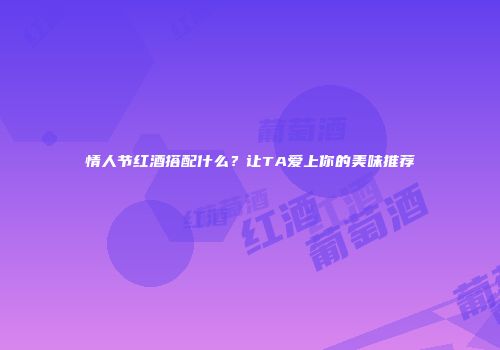 情人节红酒搭配什么？让TA爱上你的美味推荐