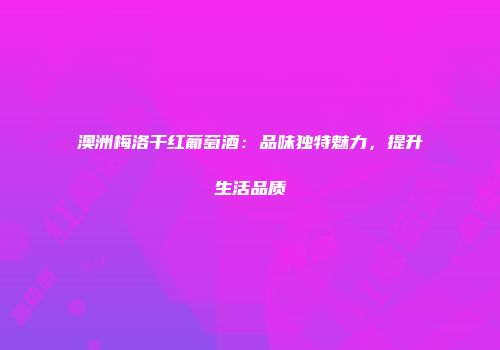 澳洲梅洛干红葡萄酒：品味独特魅力，提升生活品质