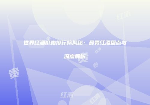 世界红酒价格排行榜揭秘：最贵红酒盘点与深度解析