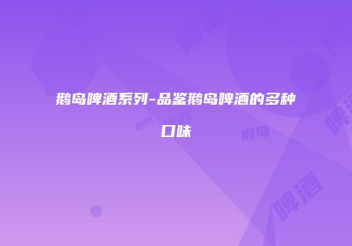 鹅岛啤酒系列-品鉴鹅岛啤酒的多种口味