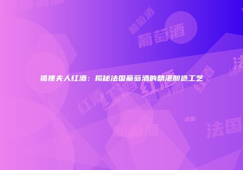 狐狸夫人红酒：揭秘法国葡萄酒的精湛酿造工艺