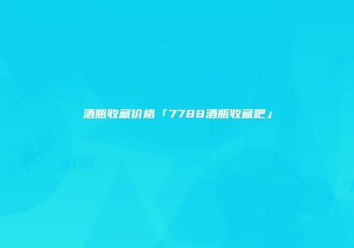 酒瓶收藏价格「7788酒瓶收藏吧」