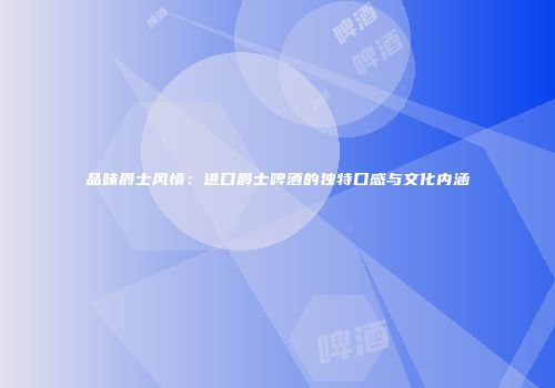 品味爵士风情：进口爵士啤酒的独特口感与文化内涵