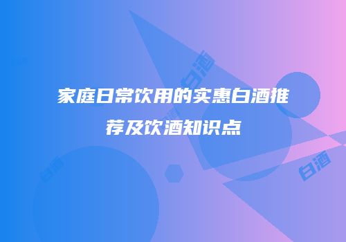 家庭日常饮用的实惠白酒推荐及饮酒知识点