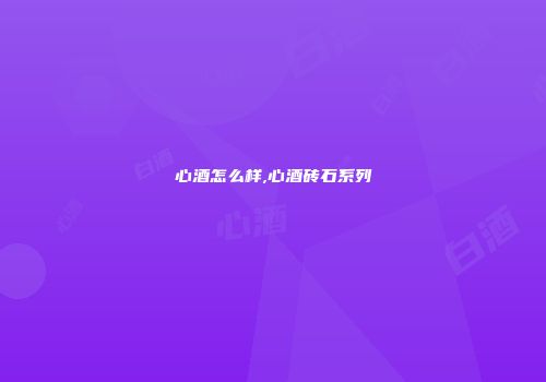 心酒怎么样,心酒砖石系列