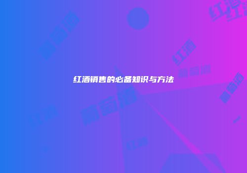 红酒销售的必备知识与方法