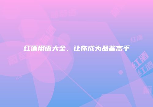 红酒用语大全，让你成为品鉴高手