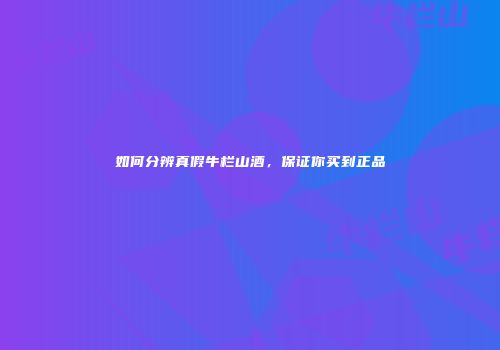 如何分辨真假牛栏山酒，保证你买到正品
