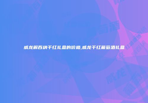 威龙解百纳干红礼盒的价格,威龙干红葡萄酒礼盒