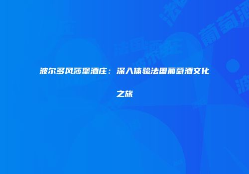 波尔多风莎堡酒庄：深入体验法国葡萄酒文化之旅