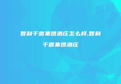智利干露集团酒庄怎么样,智利干露集团酒庄