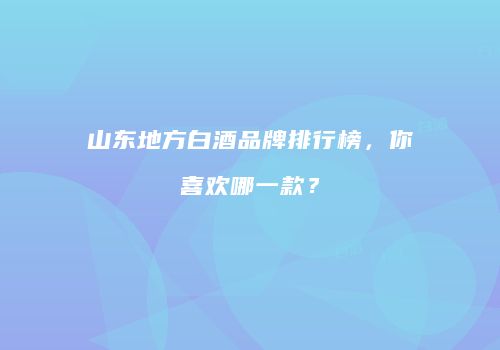山东地方白酒品牌排行榜，你喜欢哪一款？