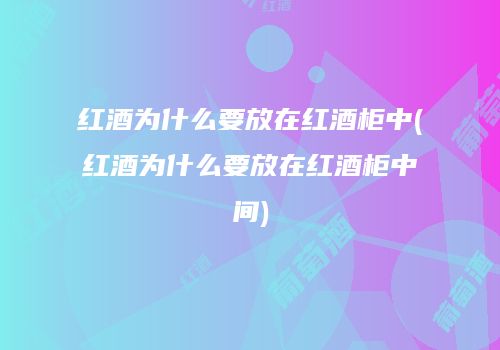 红酒为什么要放在红酒柜中(红酒为什么要放在红酒柜中间)