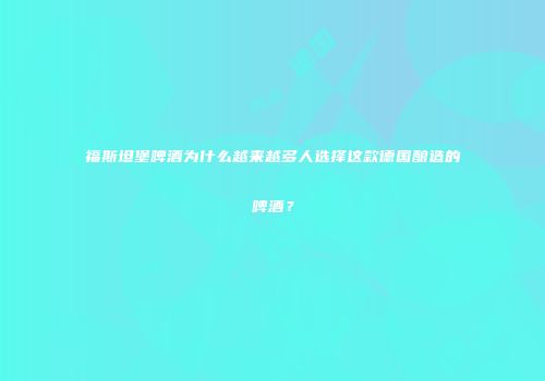 福斯坦堡啤酒为什么越来越多人选择这款德国酿造的啤酒？
