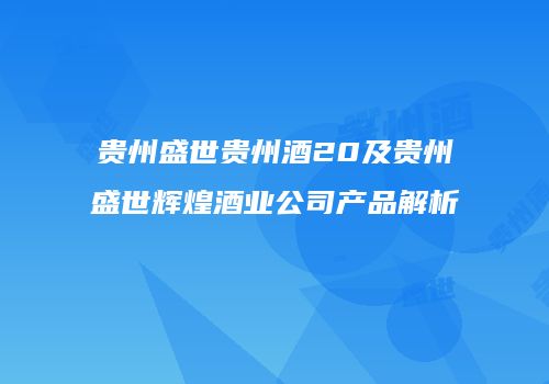 贵州盛世贵州酒20及贵州盛世辉煌酒业公司产品解析