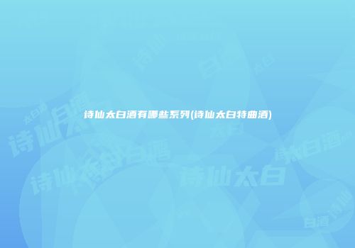 诗仙太白酒有哪些系列(诗仙太白特曲酒)