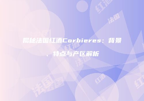 揭秘法国红酒Corbieres：背景、特点与产区解析