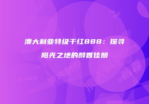 澳大利亚特级干红888：探寻阳光之地的醇香佳酿
