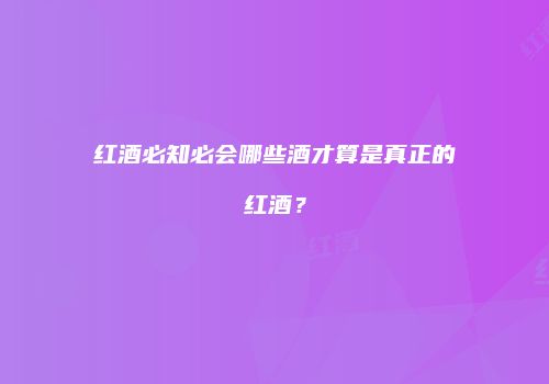 红酒必知必会哪些酒才算是真正的红酒？