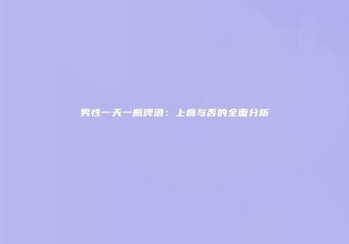 男性一天一瓶啤酒：上瘾与否的全面分析