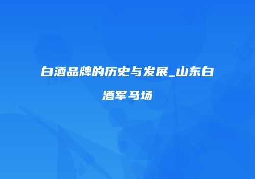 白酒品牌的历史与发展_山东白酒军马场
