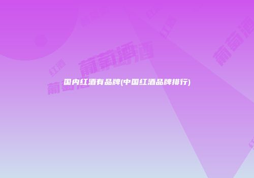 国内红酒有品牌(中国红酒品牌排行)