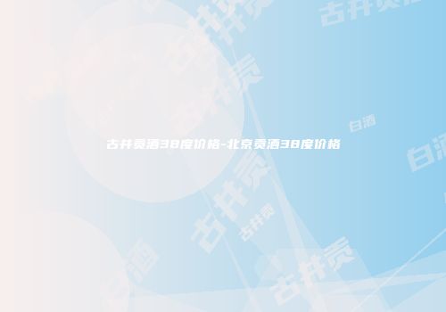 古井贡酒38度价格-北京贡酒38度价格