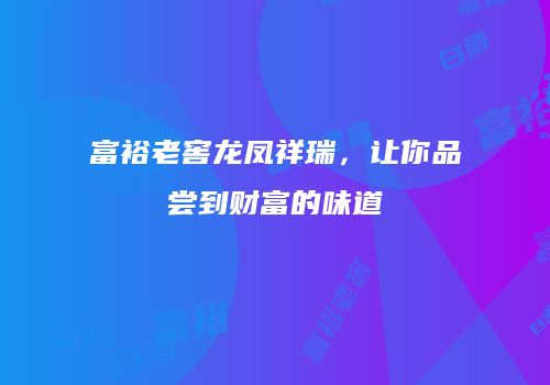 富裕老窖龙凤祥瑞，让你品尝到财富的味道