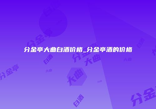 分金亭大曲白酒价格_分金亭酒的价格