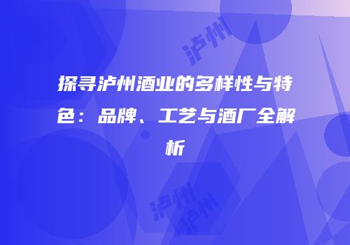 探寻泸州酒业的多样性与特色：品牌、工艺与酒厂全解析