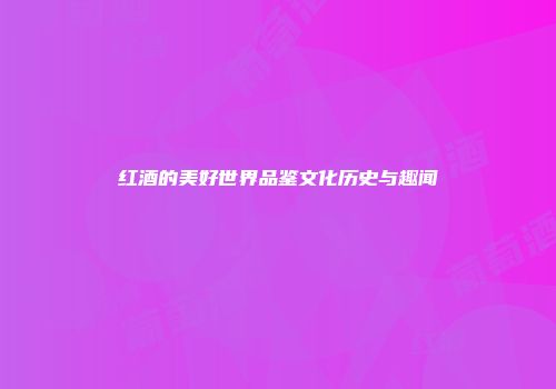 红酒的美好世界品鉴文化历史与趣闻
