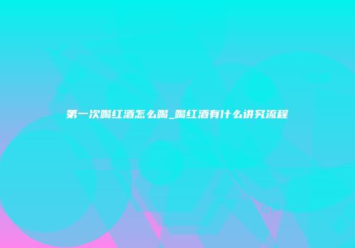 第一次喝红酒怎么喝_喝红酒有什么讲究流程