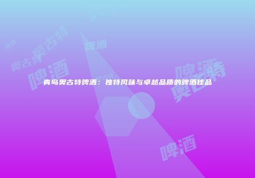 青岛奥古特啤酒：独特风味与卓越品质的啤酒佳品