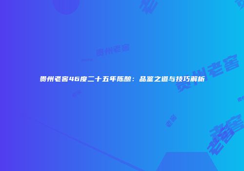 贵州老窖46度二十五年陈酿：品鉴之道与技巧解析