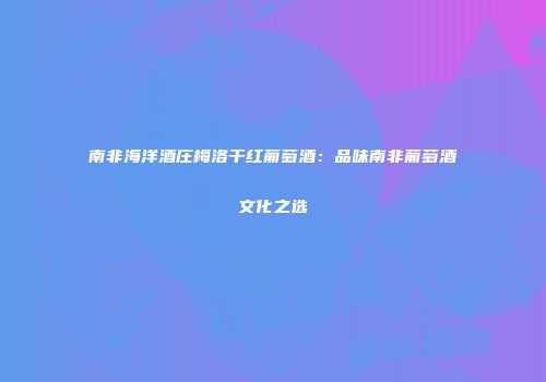 南非海洋酒庄梅洛干红葡萄酒：品味南非葡萄酒文化之选