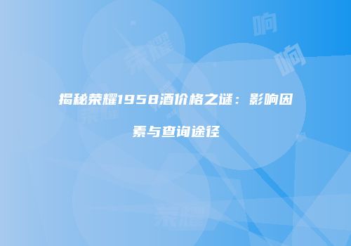 揭秘荣耀1958酒价格之谜：影响因素与查询途径