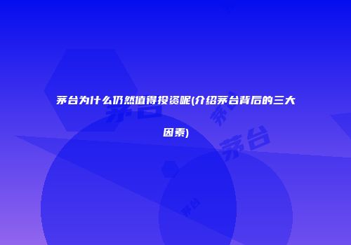 茅台为什么仍然值得投资呢(介绍茅台背后的三大因素)