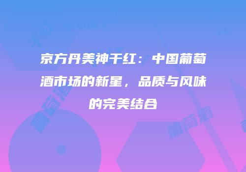 京方丹美神干红：中国葡萄酒市场的新星，品质与风味的完美结合