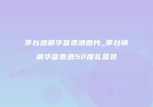茅台酒荣华富贵酒图片_茅台镇荣华富贵酒52度礼盒装