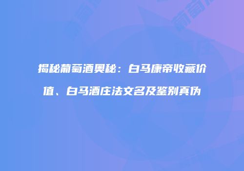 揭秘葡萄酒奥秘：白马康帝收藏价值、白马酒庄法文名及鉴别真伪